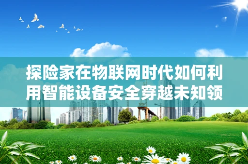 探险家在物联网时代如何利用智能设备安全穿越未知领域？