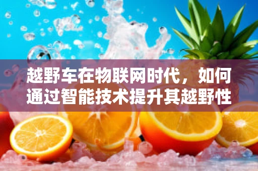 越野车在物联网时代，如何通过智能技术提升其越野性能与安全性？