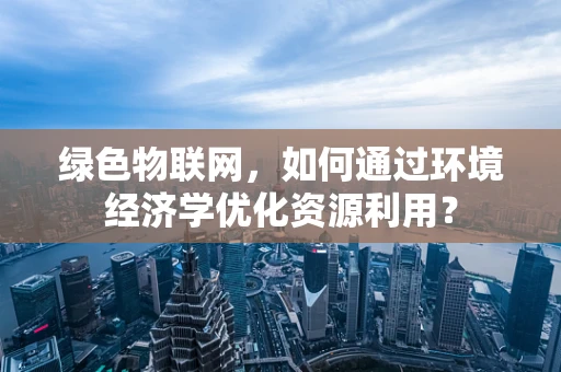 绿色物联网，如何通过环境经济学优化资源利用？