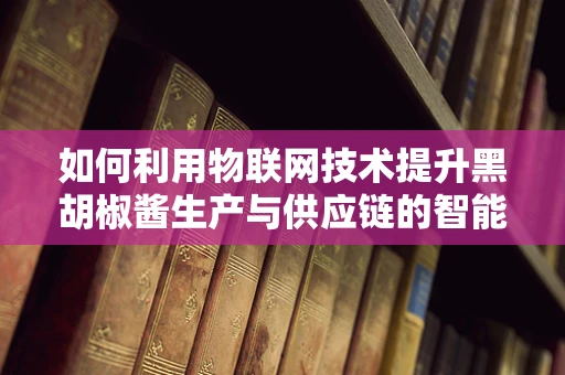 如何利用物联网技术提升黑胡椒酱生产与供应链的智能化？