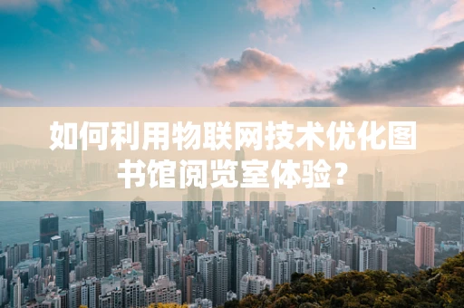 如何利用物联网技术优化图书馆阅览室体验？