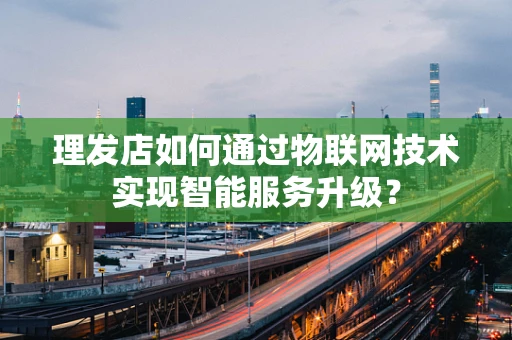 理发店如何通过物联网技术实现智能服务升级？