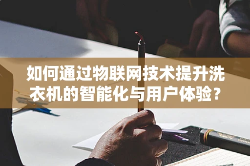 如何通过物联网技术提升洗衣机的智能化与用户体验？
