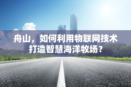 舟山，如何利用物联网技术打造智慧海洋牧场？