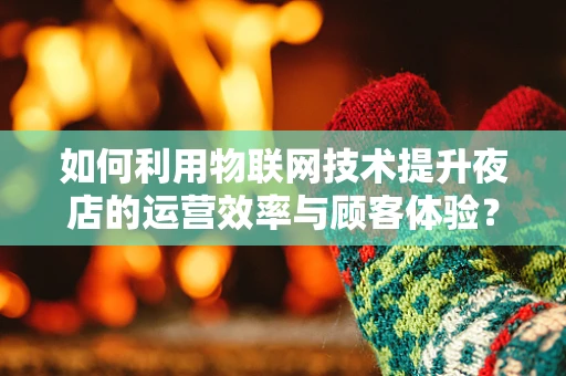 如何利用物联网技术提升夜店的运营效率与顾客体验？
