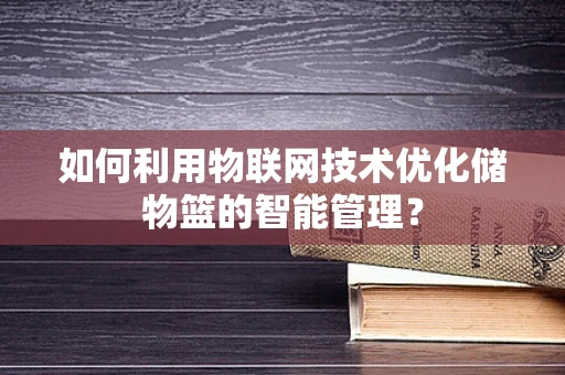 如何利用物联网技术优化储物篮的智能管理？