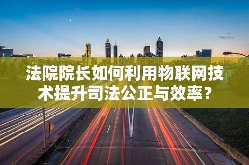 法院院长如何利用物联网技术提升司法公正与效率？