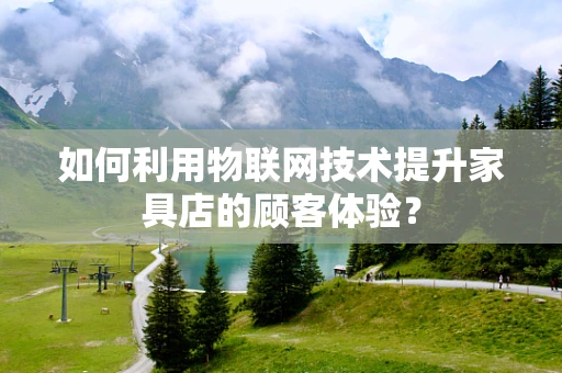 如何利用物联网技术提升家具店的顾客体验？