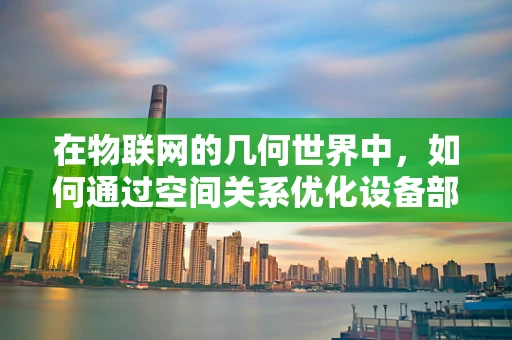 在物联网的几何世界中，如何通过空间关系优化设备部署？