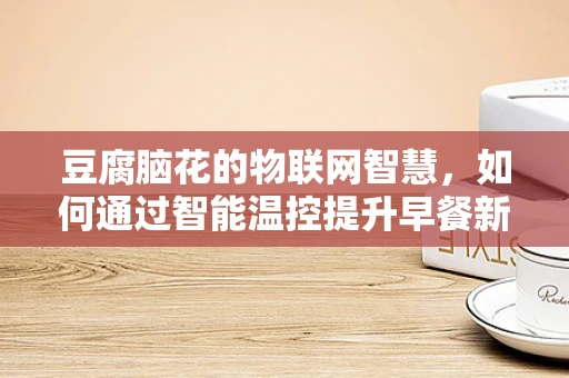 豆腐脑花的物联网智慧，如何通过智能温控提升早餐新体验？