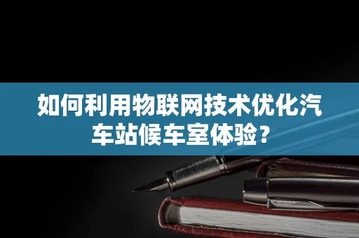 如何利用物联网技术优化汽车站候车室体验？
