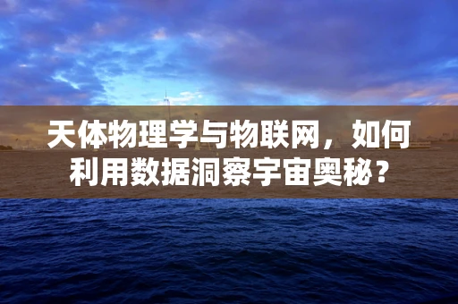 天体物理学与物联网，如何利用数据洞察宇宙奥秘？