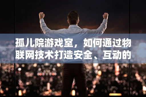 孤儿院游戏室，如何通过物联网技术打造安全、互动的娱乐空间？