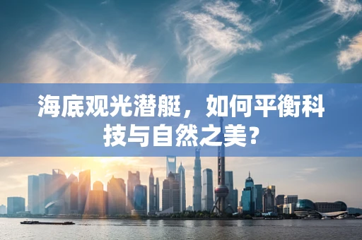 海底观光潜艇，如何平衡科技与自然之美？