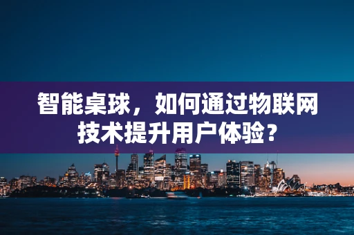 智能桌球，如何通过物联网技术提升用户体验？