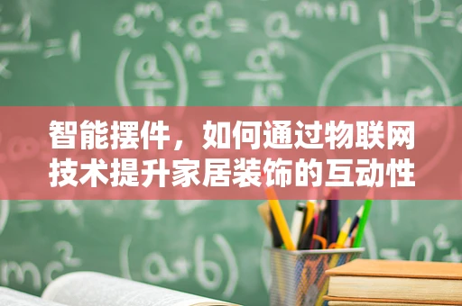智能摆件，如何通过物联网技术提升家居装饰的互动性与智能化？