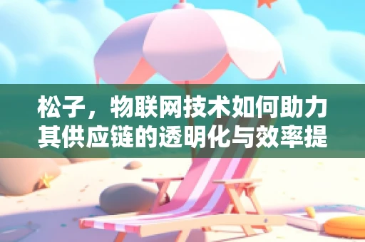 松子，物联网技术如何助力其供应链的透明化与效率提升？