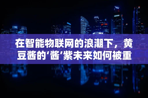 在智能物联网的浪潮下，黄豆酱的‘酱’紫未来如何被重塑？