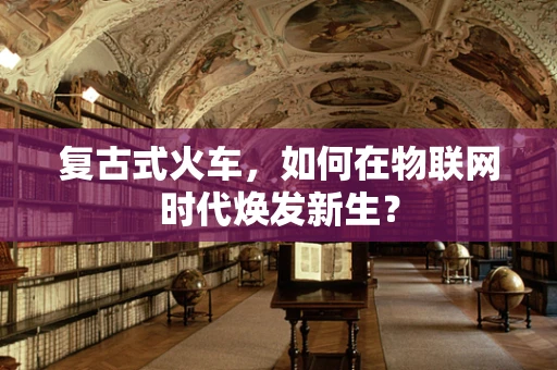 复古式火车，如何在物联网时代焕发新生？
