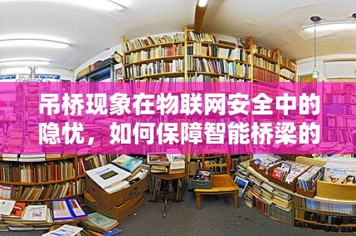 吊桥现象在物联网安全中的隐忧，如何保障智能桥梁的网络安全？