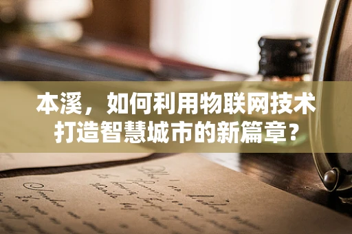 本溪，如何利用物联网技术打造智慧城市的新篇章？