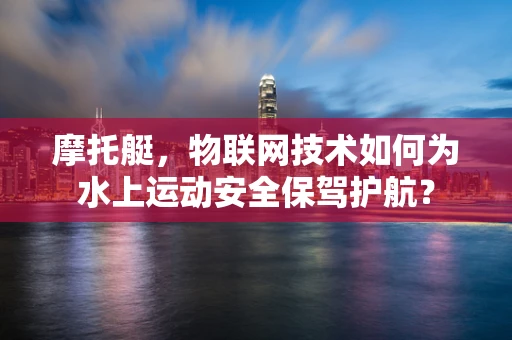 摩托艇，物联网技术如何为水上运动安全保驾护航？