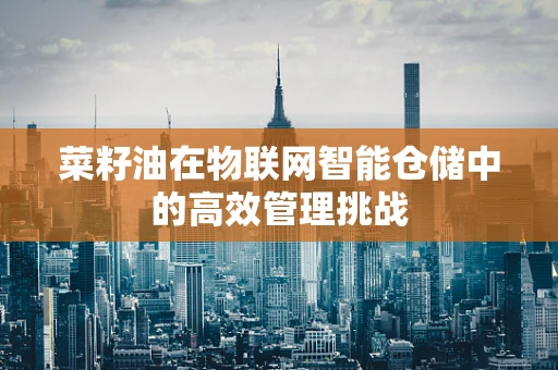 菜籽油在物联网智能仓储中的高效管理挑战