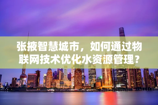 张掖智慧城市，如何通过物联网技术优化水资源管理？