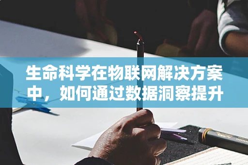 生命科学在物联网解决方案中，如何通过数据洞察提升医疗健康水平？