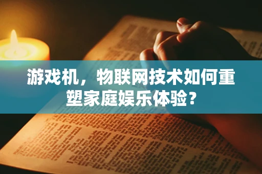 游戏机，物联网技术如何重塑家庭娱乐体验？