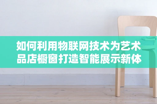 如何利用物联网技术为艺术品店橱窗打造智能展示新体验？