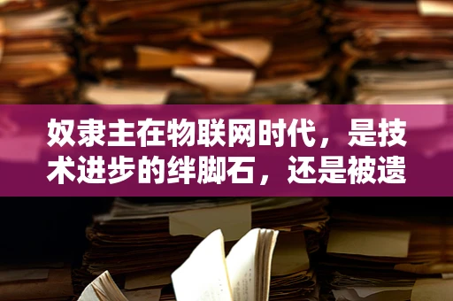 奴隶主在物联网时代，是技术进步的绊脚石，还是被遗忘的伦理考量？