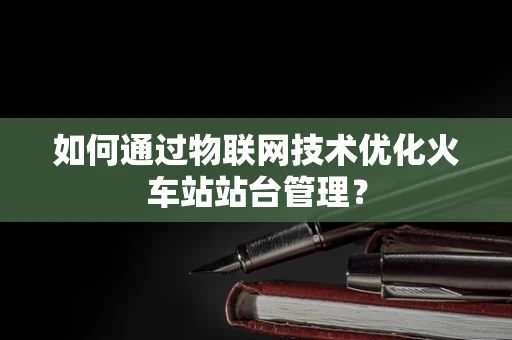 如何通过物联网技术优化火车站站台管理？