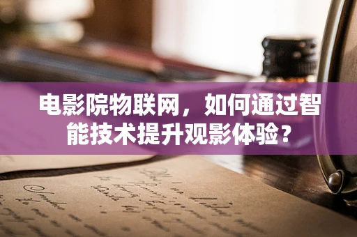 电影院物联网，如何通过智能技术提升观影体验？