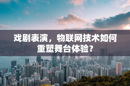 戏剧表演，物联网技术如何重塑舞台体验？