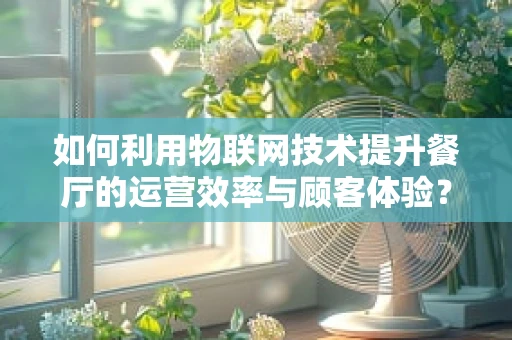 如何利用物联网技术提升餐厅的运营效率与顾客体验？