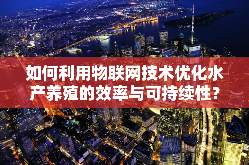 如何利用物联网技术优化水产养殖的效率与可持续性？
