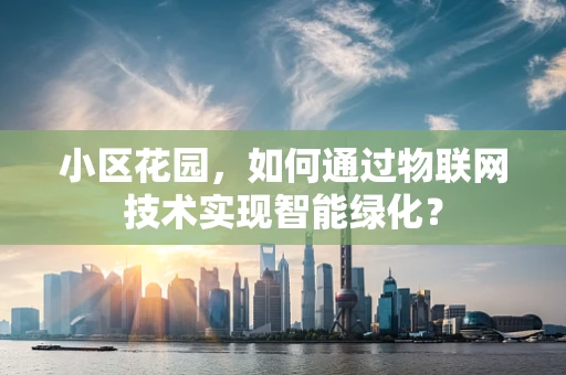 小区花园，如何通过物联网技术实现智能绿化？