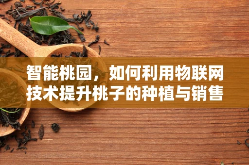 智能桃园，如何利用物联网技术提升桃子的种植与销售？