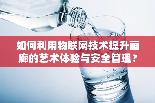 如何利用物联网技术提升画廊的艺术体验与安全管理？