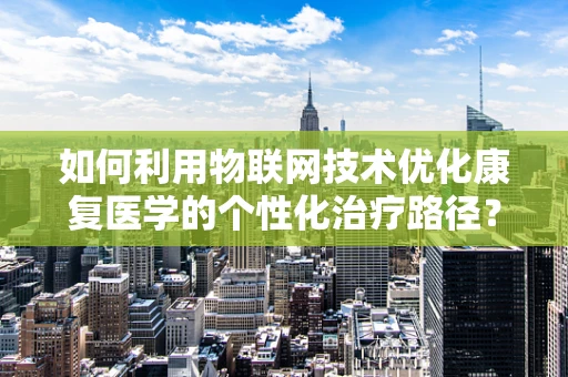 如何利用物联网技术优化康复医学的个性化治疗路径？