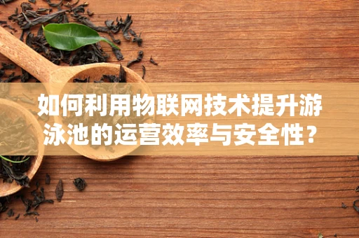 如何利用物联网技术提升游泳池的运营效率与安全性？