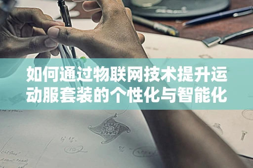 如何通过物联网技术提升运动服套装的个性化与智能化？