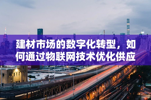 建材市场的数字化转型，如何通过物联网技术优化供应链管理？