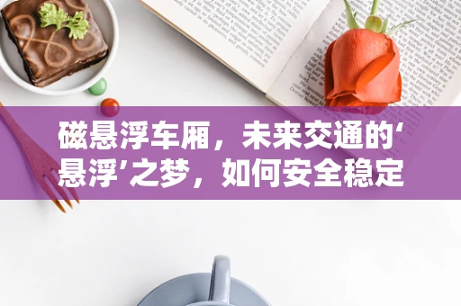 磁悬浮车厢，未来交通的‘悬浮’之梦，如何安全稳定地实现？