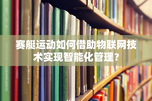 赛艇运动如何借助物联网技术实现智能化管理？