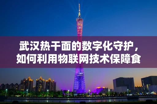 武汉热干面的数字化守护，如何利用物联网技术保障食品安全？