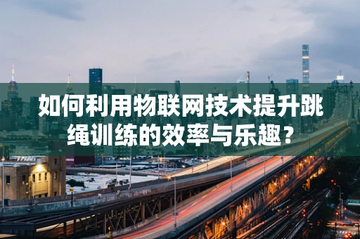 如何利用物联网技术提升跳绳训练的效率与乐趣？