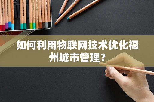 如何利用物联网技术优化福州城市管理？