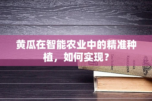 黄瓜在智能农业中的精准种植，如何实现？